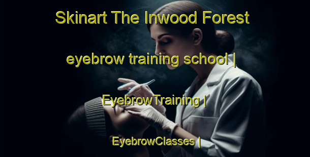 Skinart The Inwood Forest eyebrow training school | EyebrowTraining | EyebrowClasses | SkinartTraining-United States